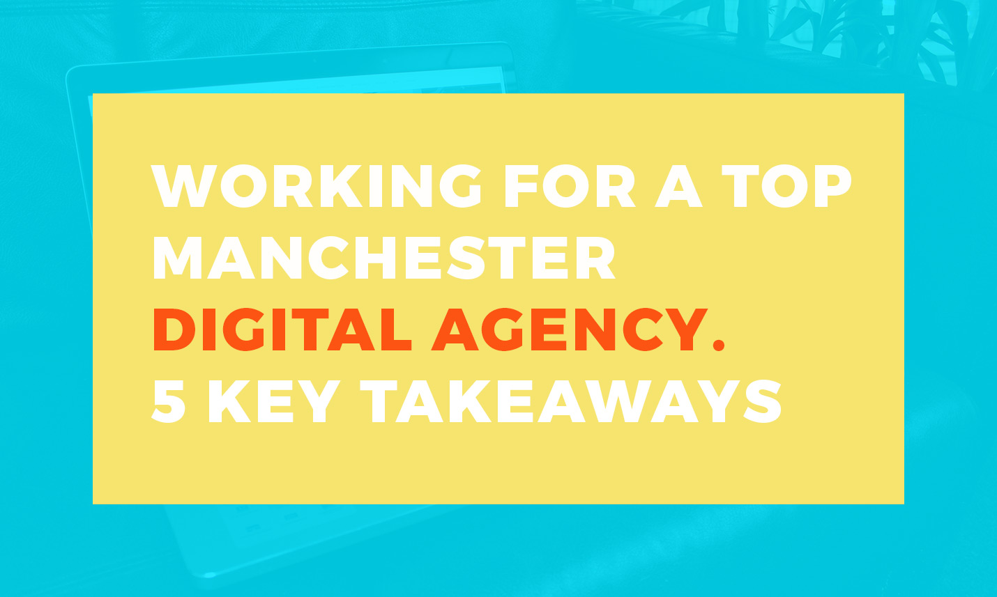 Working for a top Manchester digital agency - key takeaways